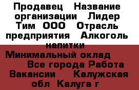 Продавец › Название организации ­ Лидер Тим, ООО › Отрасль предприятия ­ Алкоголь, напитки › Минимальный оклад ­ 16 000 - Все города Работа » Вакансии   . Калужская обл.,Калуга г.